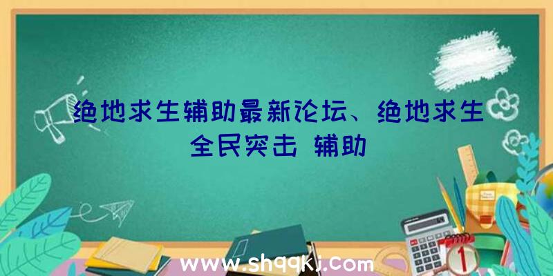 绝地求生辅助最新论坛、绝地求生全民突击